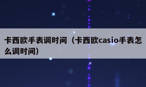 卡西欧手表调时间（卡西欧casio手表怎么调时间）