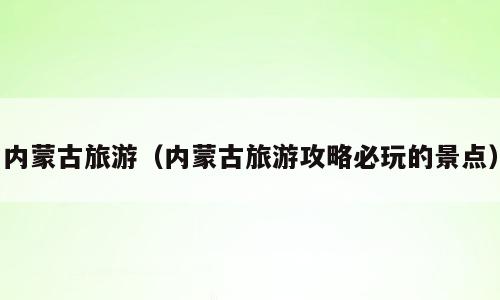 内蒙古旅游（内蒙古旅游攻略必玩的景点）