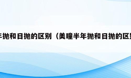 年抛和日抛的区别（美瞳半年抛和日抛的区别）