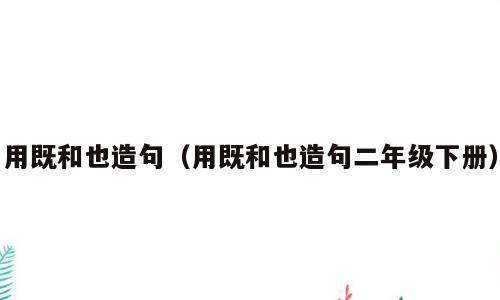 用既和也造句（用既和也造句二年级下册）