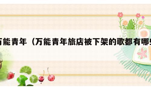 万能青年（万能青年旅店被下架的歌都有哪些）