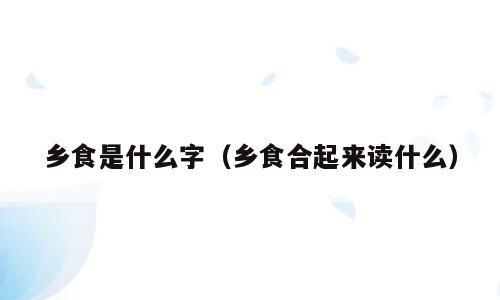 乡食是什么字（乡食合起来读什么）