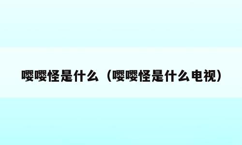 嘤嘤怪是什么（嘤嘤怪是什么电视）