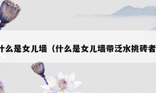 什么是女儿墙（什么是女儿墙带泛水挑砖者）