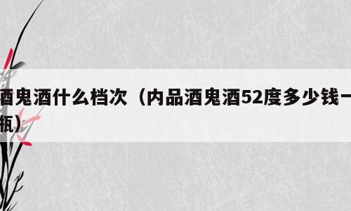 酒鬼酒什么档次（内品酒鬼酒52度多少钱一瓶）
