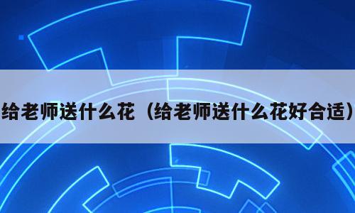 给老师送什么花（给老师送什么花好合适）