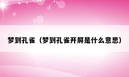 梦到孔雀（梦到孔雀开屏是什么意思）