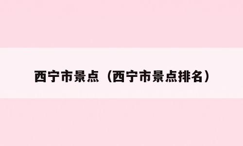 西宁市景点（西宁市景点排名）