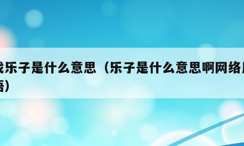 找乐子是什么意思（乐子是什么意思啊网络用语）
