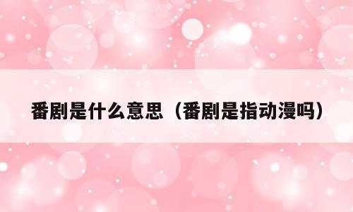 番剧是什么意思（番剧是指动漫吗）