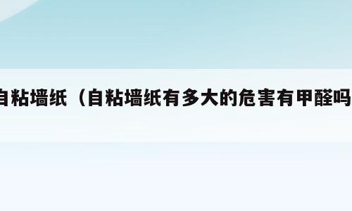 自粘墙纸（自粘墙纸有多大的危害有甲醛吗?）