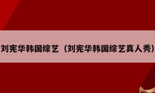 刘宪华韩国综艺（刘宪华韩国综艺真人秀）