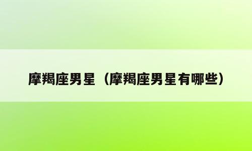 摩羯座男星（摩羯座男星有哪些）