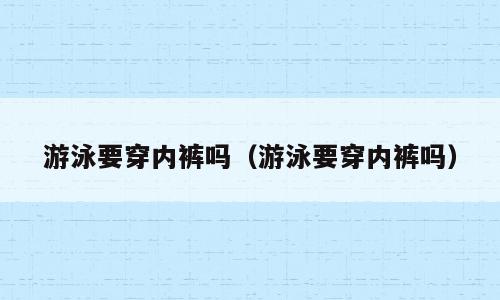 游泳要穿内裤吗（游泳要穿内裤吗）