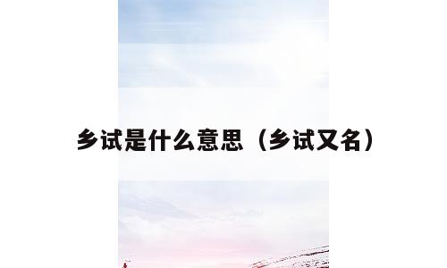 乡试是什么意思（乡试又名）