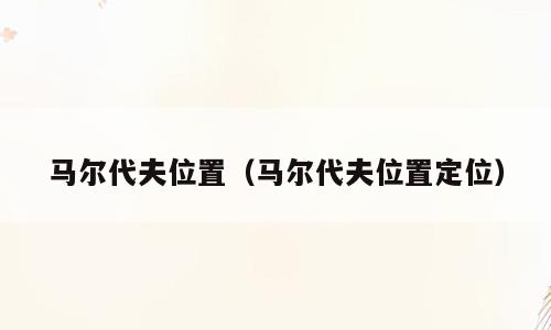 马尔代夫位置（马尔代夫位置定位）