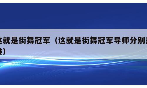 这就是街舞冠军（这就是街舞冠军导师分别是谁）