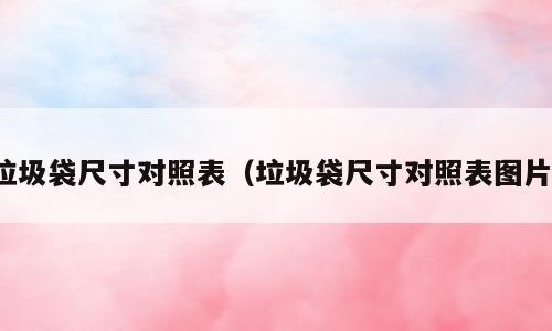 垃圾袋尺寸对照表（垃圾袋尺寸对照表图片）
