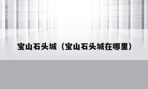 宝山石头城（宝山石头城在哪里）