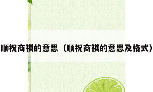 顺祝商祺的意思（顺祝商祺的意思及格式）
