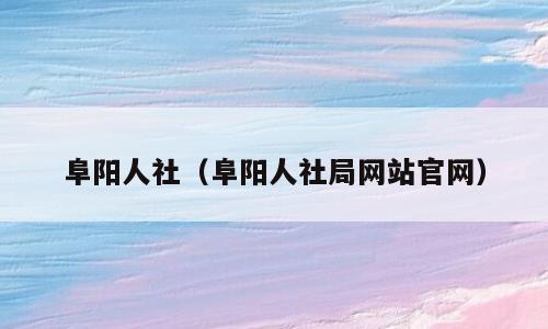 阜阳人社（阜阳人社局网站官网）
