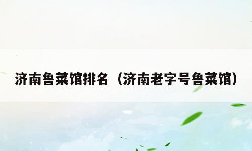 济南鲁菜馆排名（济南老字号鲁菜馆）