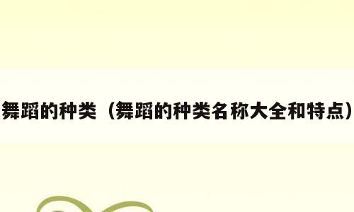 舞蹈的种类（舞蹈的种类名称大全和特点）
