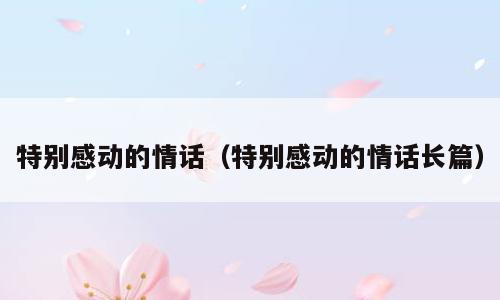 特别感动的情话（特别感动的情话长篇）