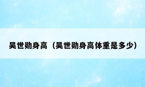吴世勋身高（吴世勋身高体重是多少）