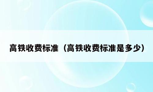 高铁收费标准（高铁收费标准是多少）