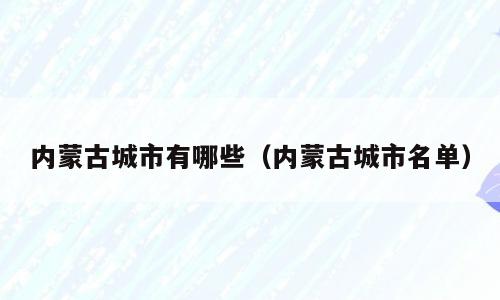 内蒙古城市有哪些（内蒙古城市名单）