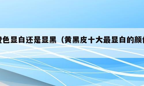 橙色显白还是显黑（黄黑皮十大最显白的颜色）