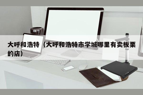 大呼和浩特（大呼和浩特市学城哪里有卖板栗的店）