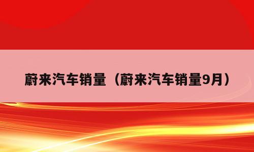 蔚来汽车销量（蔚来汽车销量9月）
