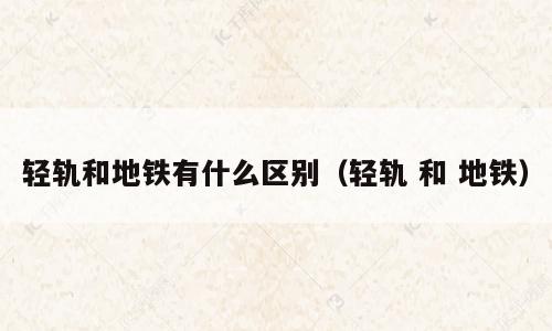 轻轨和地铁有什么区别（轻轨 和 地铁）
