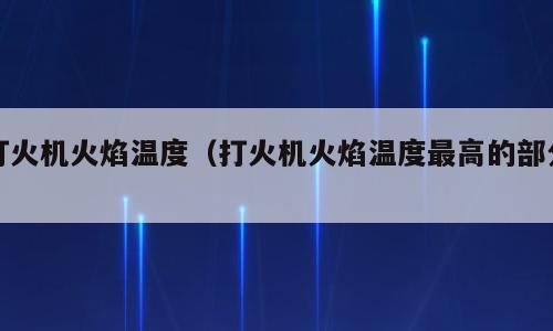 打火机火焰温度（打火机火焰温度最高的部分）