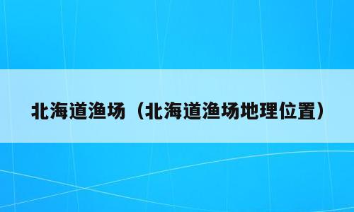 北海道渔场（北海道渔场地理位置）