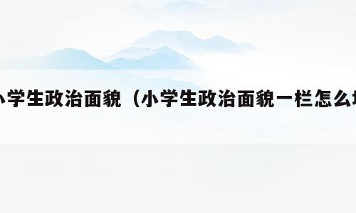 小学生政治面貌（小学生政治面貌一栏怎么填）