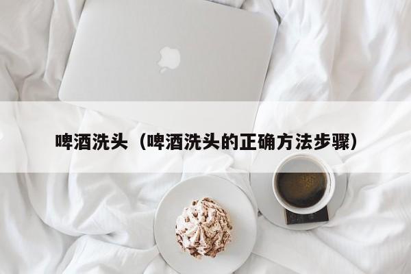 啤酒洗头（啤酒洗头的正确方法步骤）