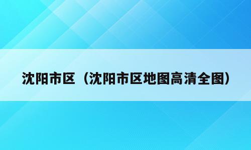 沈阳市区（沈阳市区地图高清全图）