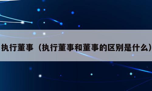 执行董事（执行董事和董事的区别是什么）