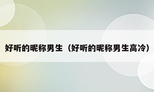 好听的昵称男生（好听的昵称男生高冷）