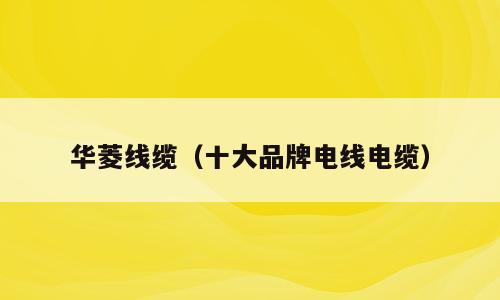 华菱线缆（十大品牌电线电缆）