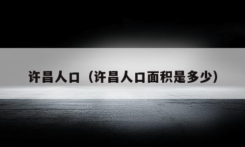 许昌人口（许昌人口面积是多少）