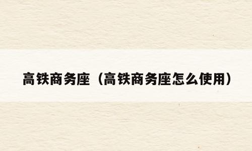 高铁商务座（高铁商务座怎么使用）