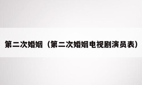 第二次婚姻（第二次婚姻电视剧演员表）
