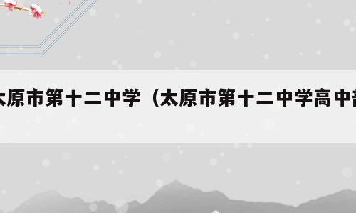 太原市第十二中学（太原市第十二中学高中部）