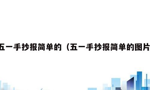 五一手抄报简单的（五一手抄报简单的图片）