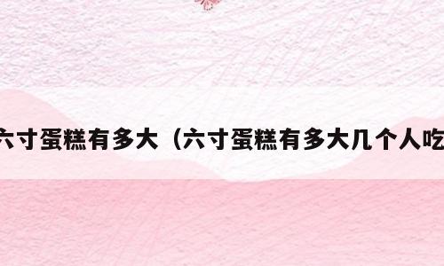 六寸蛋糕有多大（六寸蛋糕有多大几个人吃）