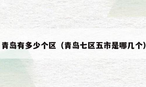 青岛有多少个区（青岛七区五市是哪几个）